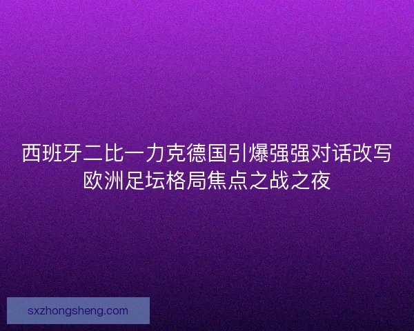 西班牙二比一力克德国引爆强强对话改写欧洲足坛格局焦点之战之夜