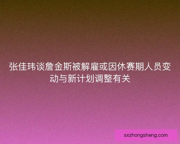 张佳玮谈詹金斯被解雇或因休赛期人员变动与新计划调整有关