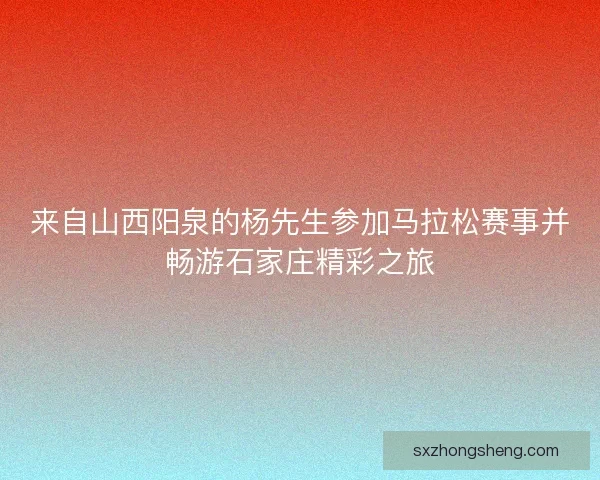 来自山西阳泉的杨先生参加马拉松赛事并畅游石家庄精彩之旅 来自山西阳泉的杨先生参加马拉松赛事并畅游石家庄精彩之旅
