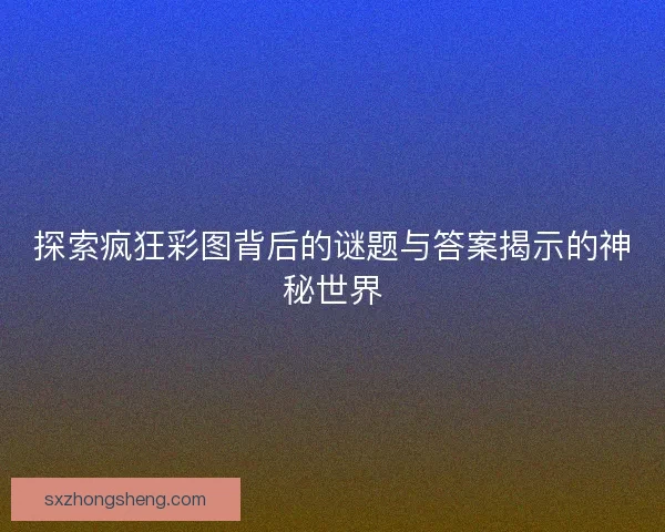 探索疯狂彩图背后的谜题与答案揭示的神秘世界