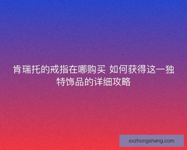肯瑞托的戒指在哪购买 如何获得这一独特饰品的详细攻略 肯瑞托的戒指在哪购买 如何获得这一独特饰品的详细攻略