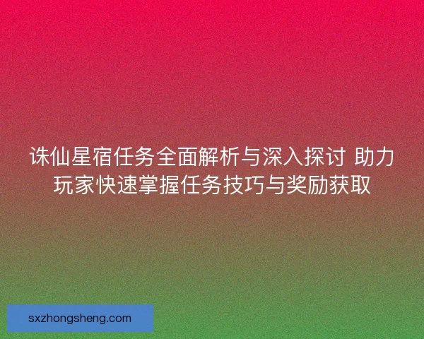 诛仙星宿任务全面解析与深入探讨 助力玩家快速掌握任务技巧与奖励获取 诛仙星宿任务全面解析与深入探讨 助力玩家快速掌握任务技巧与奖励获取