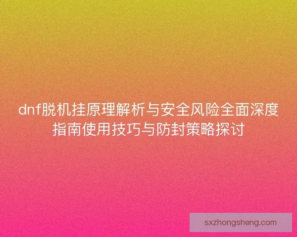 dnf脱机挂原理解析与安全风险全面深度指南使用技巧与防封策略探讨 dnf脱机挂原理解析与安全风险全面深度指南使用技巧与防封策略探讨