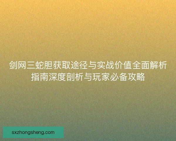 剑网三蛇胆获取途径与实战价值全面解析指南深度剖析与玩家必备攻略 剑网三蛇胆获取途径与实战价值全面解析指南深度剖析与玩家必备攻略