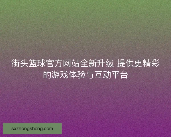 街头篮球官方网站全新升级 提供更精彩的游戏体验与互动平台