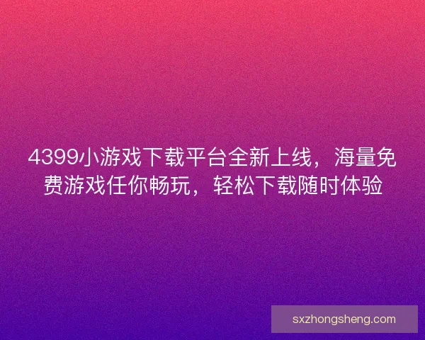 4399小游戏下载平台全新上线，海量免费游戏任你畅玩，轻松下载随时体验
