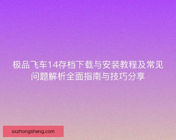 极品飞车14存档下载与安装教程及常见问题解析全面指南与技巧分享