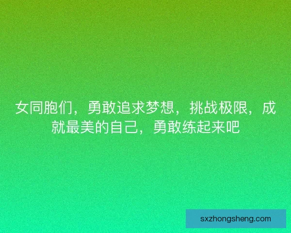 女同胞们,勇敢追求梦想,挑战极限,成就最美的自己,勇敢练起来吧 女同胞们,勇敢追求梦想,挑战极限,成就最美的自己,勇敢练起来吧