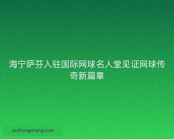 海宁萨芬入驻国际网球名人堂见证网球传奇新篇章