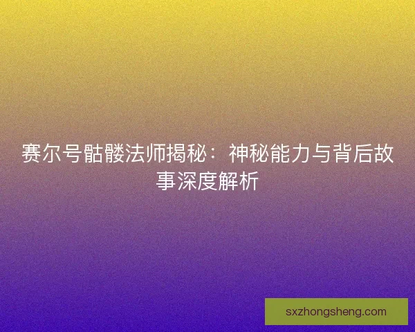 赛尔号骷髅法师揭秘：神秘能力与背后故事深度解析