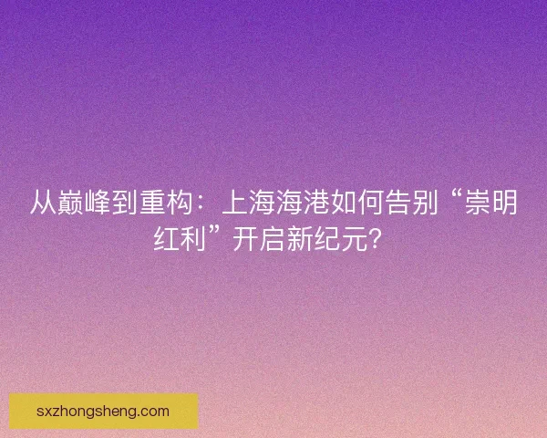 从巅峰到重构：上海海港如何告别 “崇明红利” 开启新纪元？