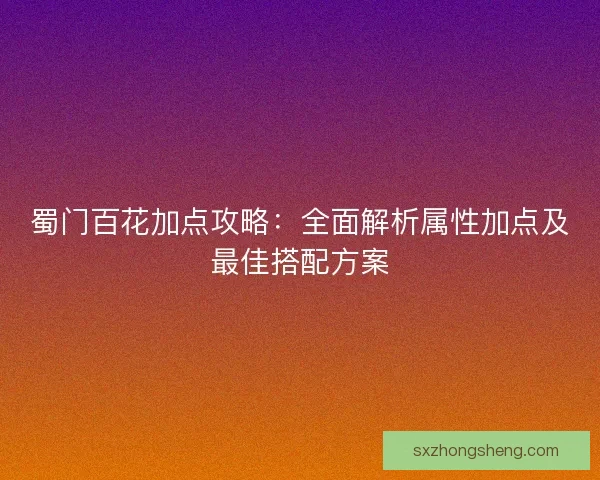 蜀门百花加点攻略：全面解析属性加点及最佳搭配方案