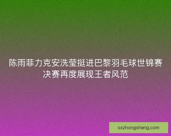 陈雨菲力克安洗莹挺进巴黎羽毛球世锦赛决赛再度展现王者风范