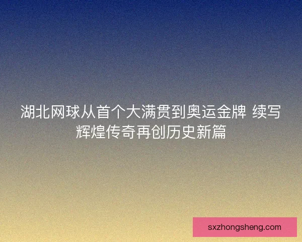 湖北网球从首个大满贯到奥运金牌 续写辉煌传奇再创历史新篇