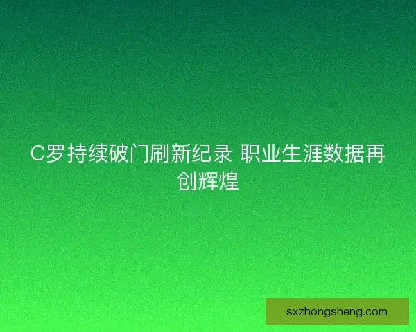 C罗持续破门刷新纪录 职业生涯数据再创辉煌