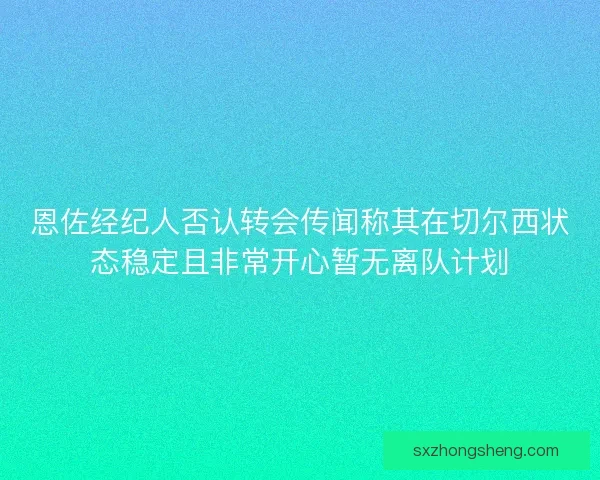 恩佐经纪人否认转会传闻称其在切尔西状态稳定且非常开心暂无离队计划