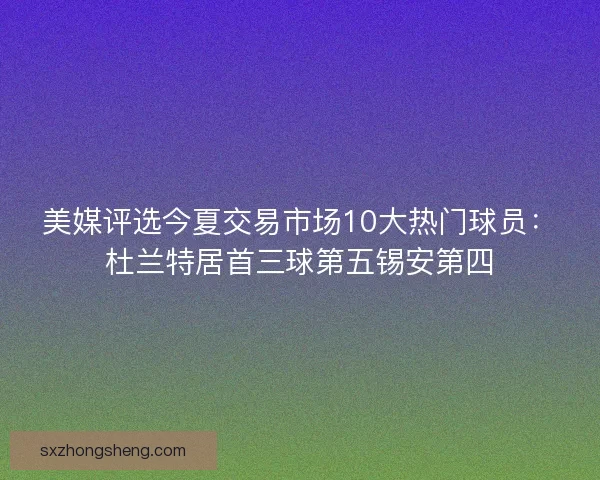 美媒评选今夏交易市场10大热门球员：杜兰特居首三球第五锡安第四