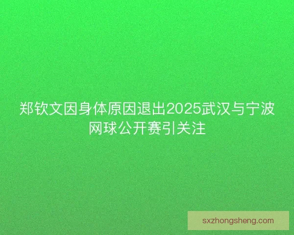 郑钦文因身体原因退出2025武汉与宁波网球公开赛引关注