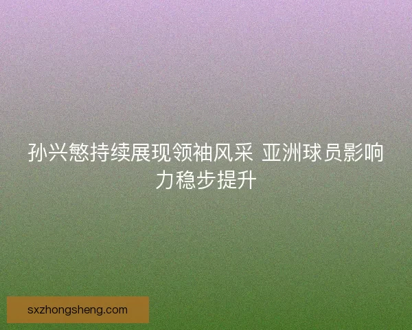 孙兴慜持续展现领袖风采 亚洲球员影响力稳步提升 孙兴慜持续展现领袖风采 亚洲球员影响力稳步提升
