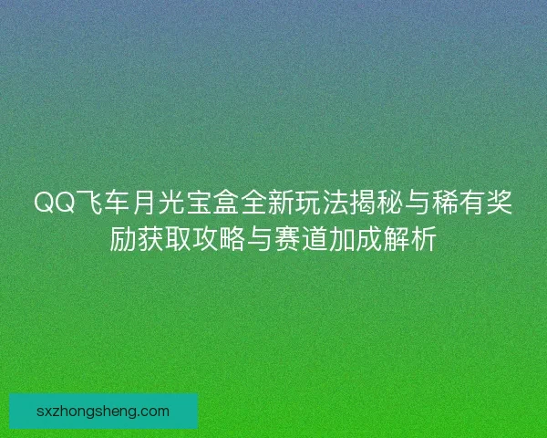 QQ飞车月光宝盒全新玩法揭秘与稀有奖励获取攻略与赛道加成解析