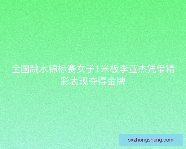全国跳水锦标赛女子1米板李亚杰凭借精彩表现夺得金牌 全国跳水锦标赛女子1米板李亚杰凭借精彩表现夺得金牌