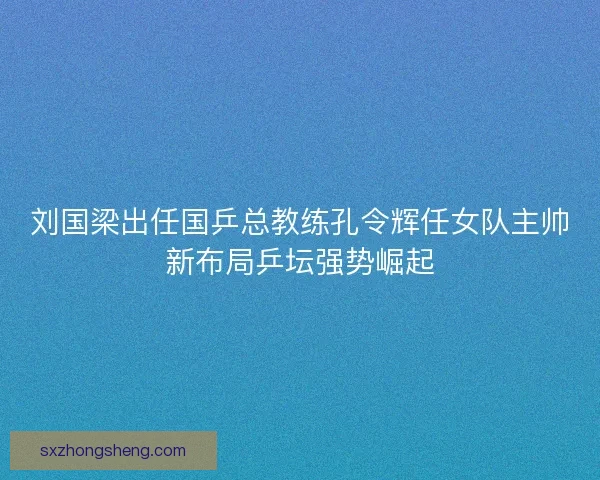 刘国梁出任国乒总教练孔令辉任女队主帅新布局乒坛强势崛起 刘国梁出任国乒总教练孔令辉任女队主帅新布局乒坛强势崛起