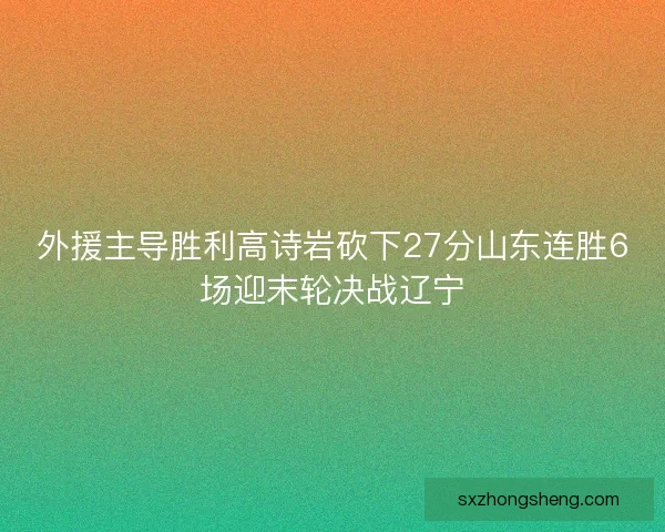 外援主导胜利高诗岩砍下27分山东连胜6场迎末轮决战辽宁 外援主导胜利高诗岩砍下27分山东连胜6场迎末轮决战辽宁