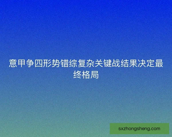 意甲争四形势错综复杂关键战结果决定最终格局
